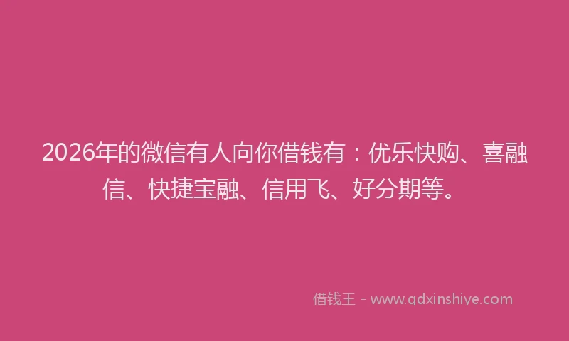 2026年的微信有人向你借钱有：优乐快购、喜融信、快捷宝融、信用飞、好分期等。
