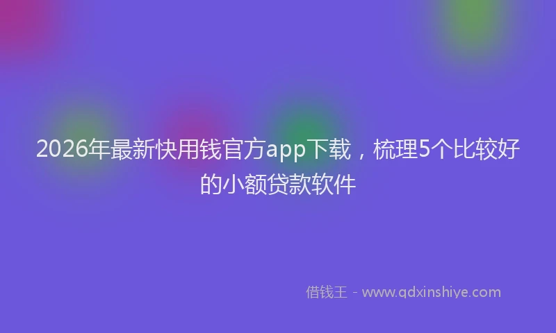 2026年最新快用钱官方app下载，梳理5个比较好的小额贷款软件