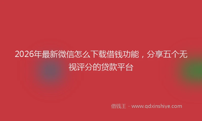 2026年最新微信怎么下载借钱功能，分享五个无视评分的贷款平台