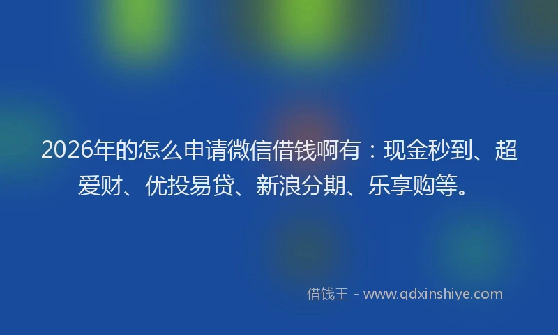 2026年的怎么申请微信借钱啊有:现金秒到、超爱财、优投易贷、新浪分期、乐享购等。