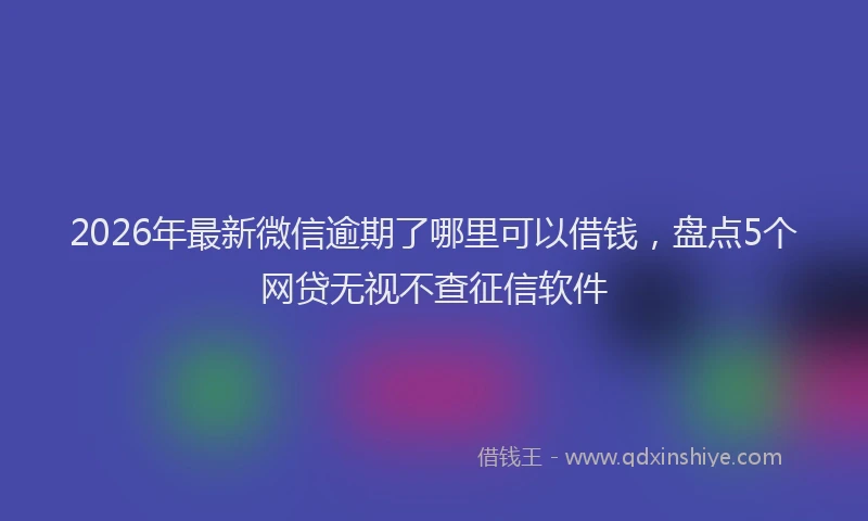 2026年最新微信逾期了哪里可以借钱，盘点5个网贷无视不查征信软件