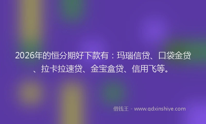 2026年的恒分期好下款有:玛瑙信贷、口袋金贷、拉卡拉速贷、金宝盒贷、信用飞等。