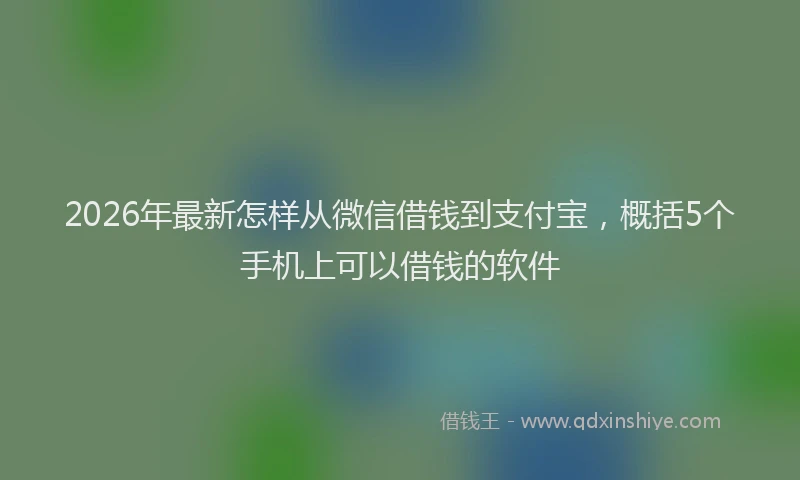 2026年最新怎样从微信借钱到支付宝，概括5个手机上可以借钱的软件