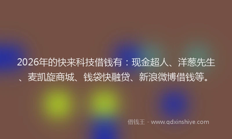 2026年的快来科技借钱有:现金超人、洋葱先生、麦凯旋商城、钱袋快融贷、新浪微博借钱等。