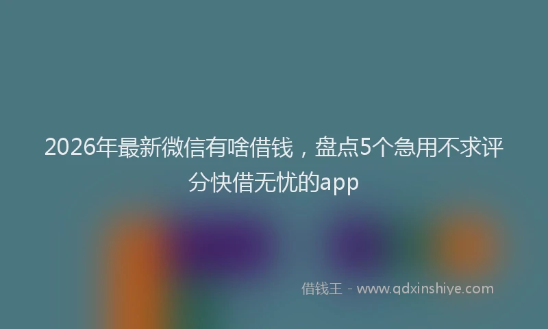 2026年最新微信有啥借钱，盘点5个急用不求评分快借无忧的app