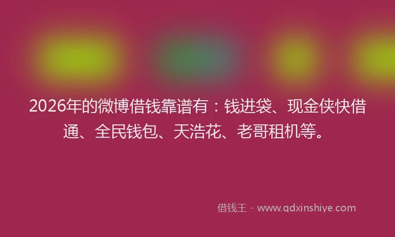 2026年的微博借钱靠谱有：钱进袋、现金侠快借通、全民钱包、天浩花、老哥租机等。