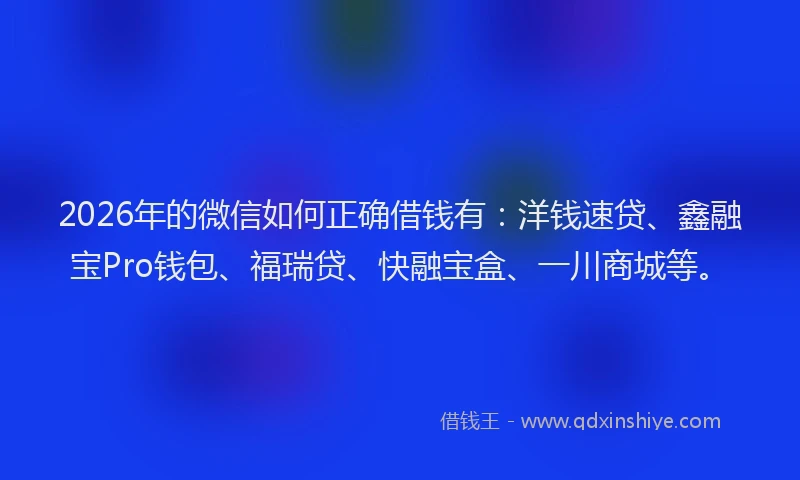 2026年的微信如何正确借钱有：洋钱速贷、鑫融宝Pro钱包、福瑞贷、快融宝盒、一川商城等。