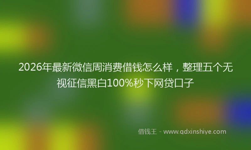 2026年最新微信周消费借钱怎么样，整理五个无视征信黑白100%秒下网贷口子