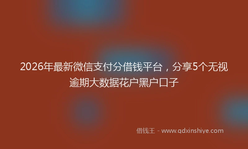 2026年最新微信支付分借钱平台，分享5个无视逾期大数据花户黑户口子