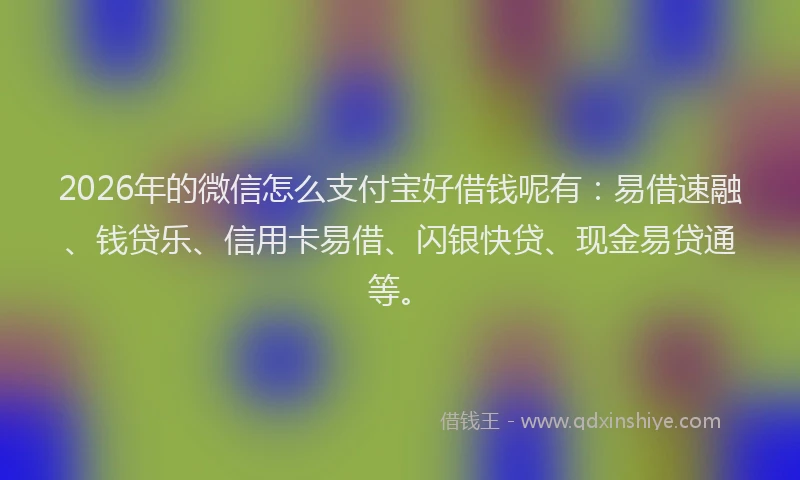 2026年的微信怎么支付宝好借钱呢有：易借速融、钱贷乐、信用卡易借、闪银快贷、现金易贷通等。