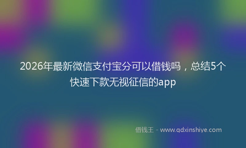 2026年最新微信支付宝分可以借钱吗，总结5个快速下款无视征信的app