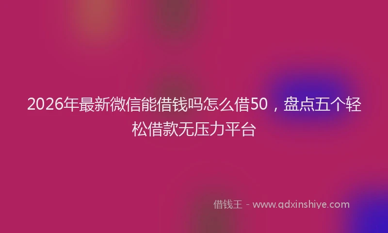 2026年最新微信能借钱吗怎么借50，盘点五个轻松借款无压力平台