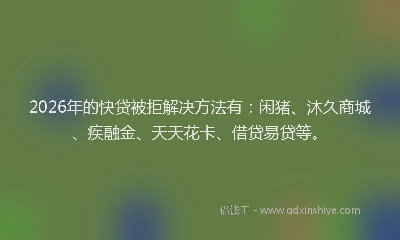 2026年的快贷被拒解决方法有：闲猪、沐久商城、疾融金、天天花卡、借贷易贷等。