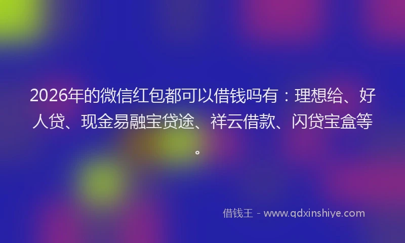 2026年的微信红包都可以借钱吗有：理想给、好人贷、现金易融宝贷途、祥云借款、闪贷宝盒等。