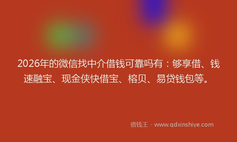 2026年的微信找中介借钱可靠吗有：够享借、钱速融宝、现金侠快借宝、榕贝、易贷钱包等。