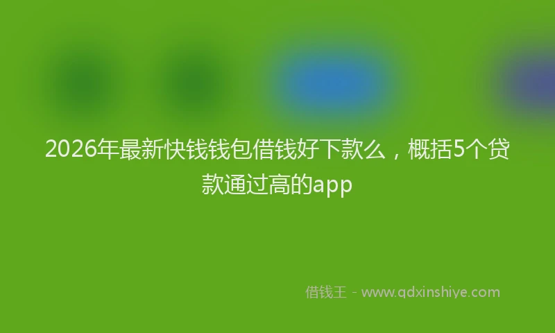 2026年最新快钱钱包借钱好下款么，概括5个贷款通过高的app