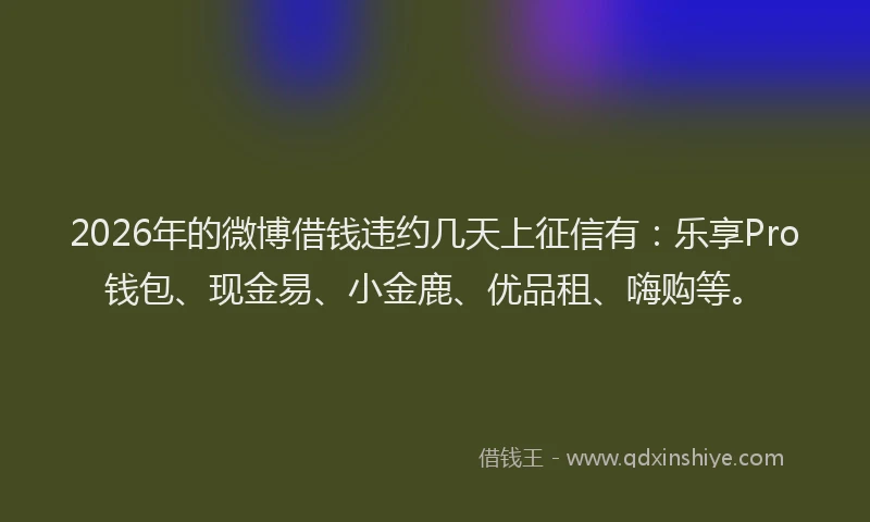 2026年的微博借钱违约几天上征信有：乐享Pro钱包、现金易、小金鹿、优品租、嗨购等。