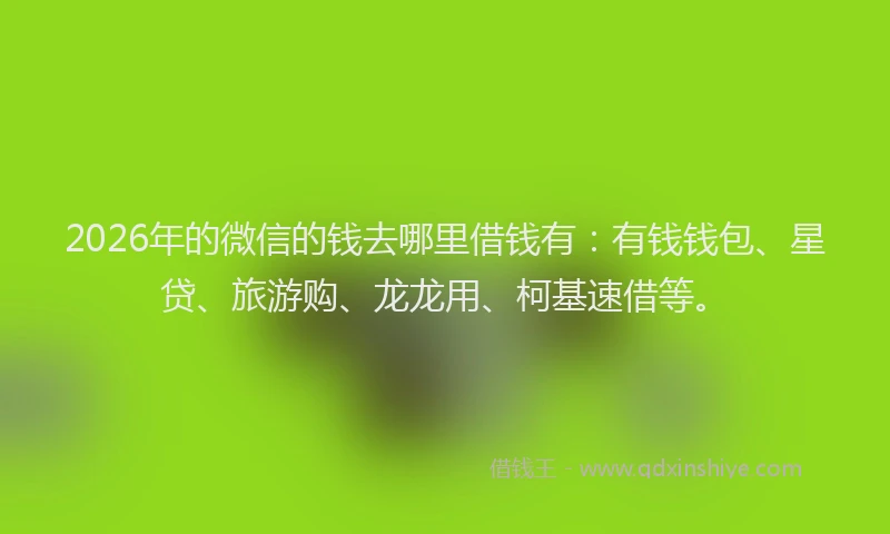 2026年的微信的钱去哪里借钱有：有钱钱包、星贷、旅游购、龙龙用、柯基速借等。