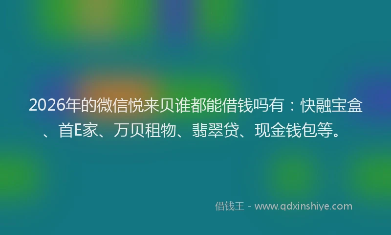 2026年的微信悦来贝谁都能借钱吗有：快融宝盒、首E家、万贝租物、翡翠贷、现金钱包等。