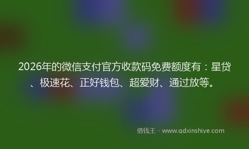 2026年的微信支付官方收款码免费额度有：星贷、极速花、正好钱包、超爱财、通过放等。