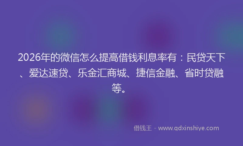 2026年的微信怎么提高借钱利息率有：民贷天下、爱达速贷、乐金汇商城、捷信金融、省时贷融等。