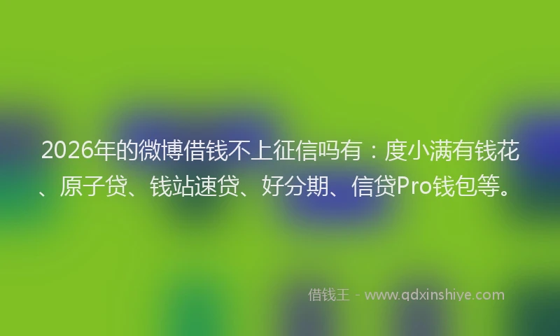 2026年的微博借钱不上征信吗有：度小满有钱花、原子贷、钱站速贷、好分期、信贷Pro钱包等。