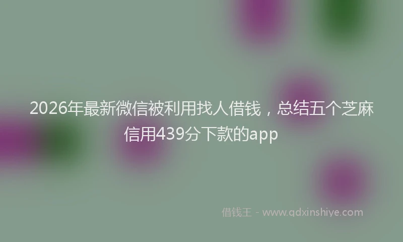 2026年最新微信被利用找人借钱，总结五个芝麻信用439分下款的app