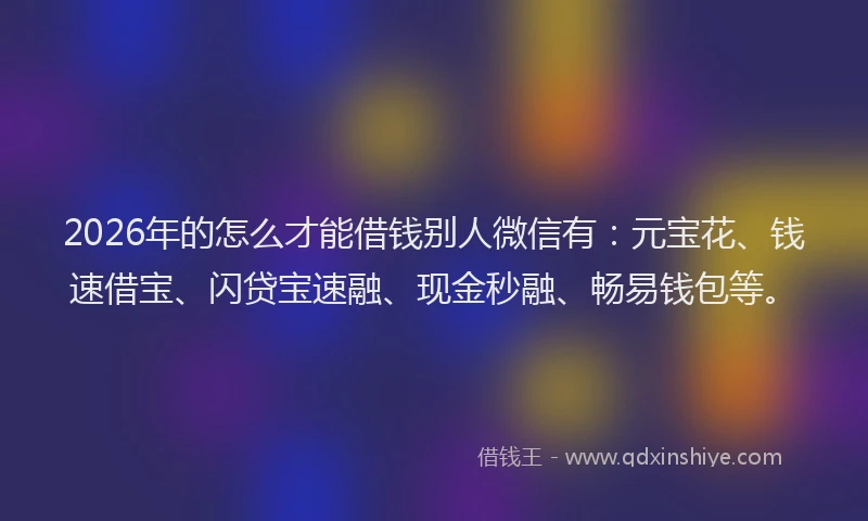 2026年的怎么才能借钱别人微信有：元宝花、钱速借宝、闪贷宝速融、现金秒融、畅易钱包等。