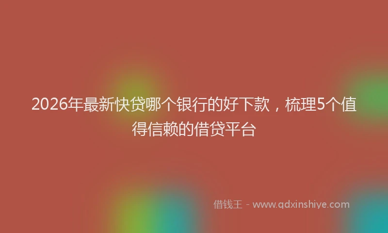 2026年最新快贷哪个银行的好下款，梳理5个值得信赖的借贷平台