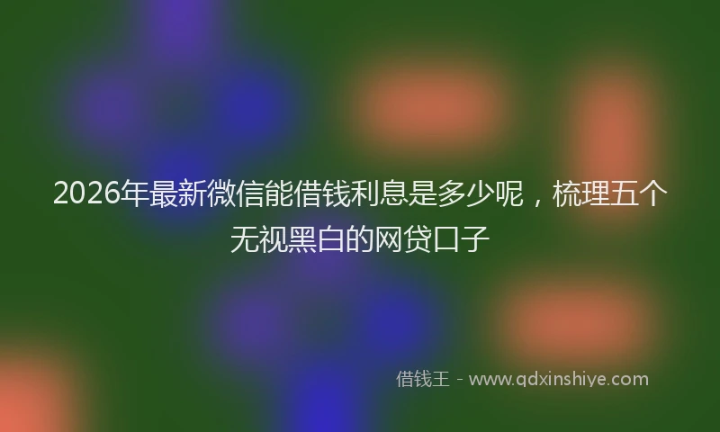 2026年最新微信能借钱利息是多少呢，梳理五个无视黑白的网贷口子