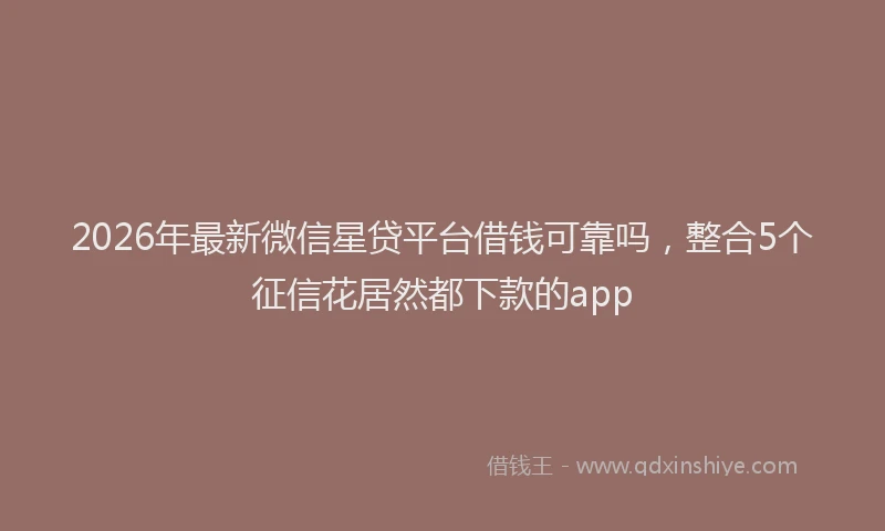 2026年最新微信星贷平台借钱可靠吗，整合5个征信花居然都下款的app