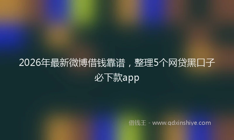 2026年最新微博借钱靠谱，整理5个网贷黑口子必下款app