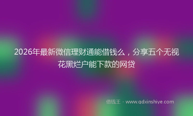 2026年最新微信理财通能借钱么，分享五个无视花黑烂户能下款的网贷