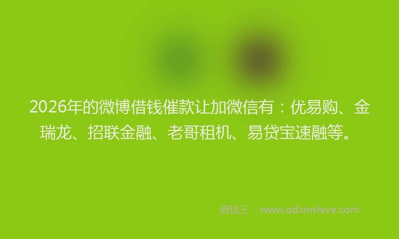 2026年的微博借钱催款让加微信有：优易购、金瑞龙、招联金融、老哥租机、易贷宝速融等。