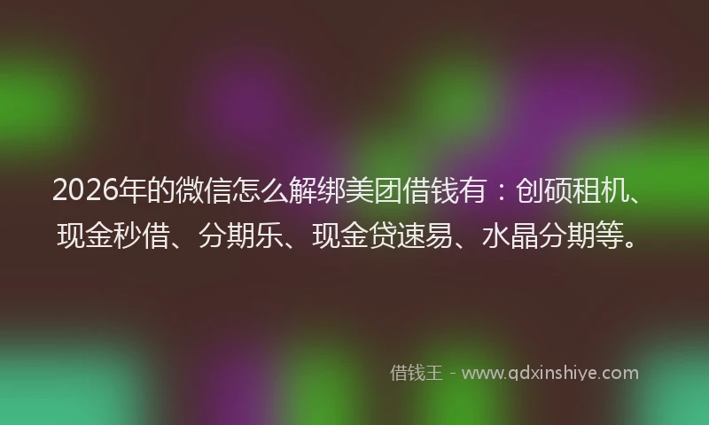2026年的微信怎么解绑美团借钱有：创硕租机、现金秒借、分期乐、现金贷速易、水晶分期等。