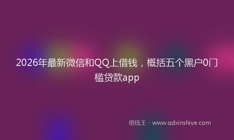 2026年最新微信和QQ上借钱，概括五个黑户0门槛贷款app