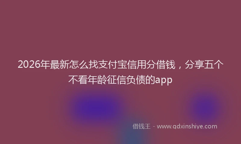 2026年最新怎么找支付宝信用分借钱，分享五个不看年龄征信负债的app