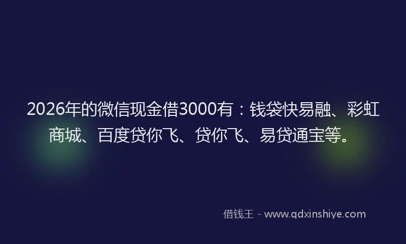 2026年的微信现金借3000有：钱袋快易融、彩虹商城、百度贷你飞、贷你飞、易贷通宝等。