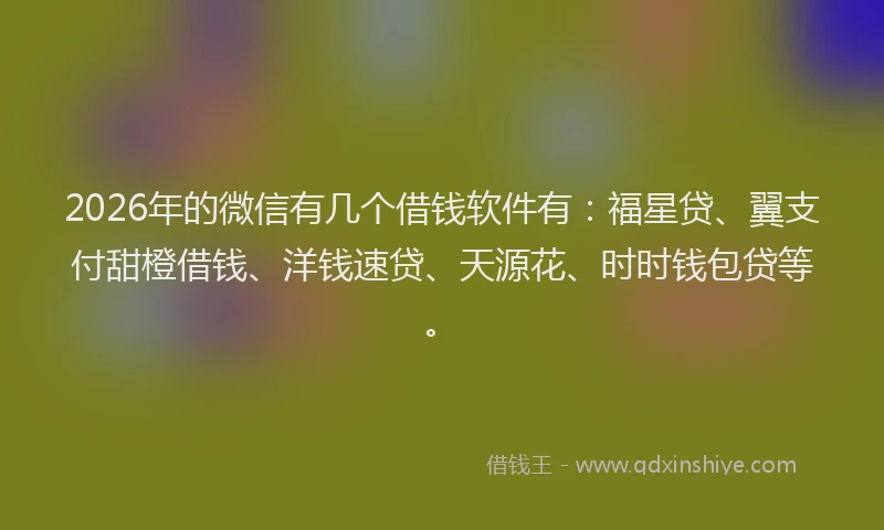 2026年的微信有几个借钱软件有：福星贷、翼支付甜橙借钱、洋钱速贷、天源花、时时钱包贷等。