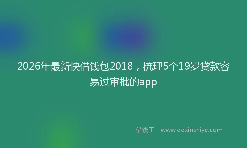 2026年最新快借钱包2018，梳理5个19岁贷款容易过审批的app