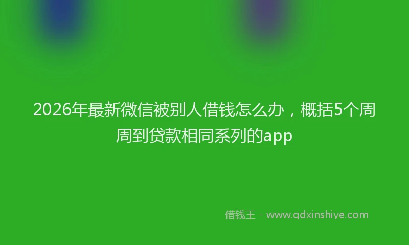 2026年最新微信被别人借钱怎么办，概括5个周周到贷款相同系列的app