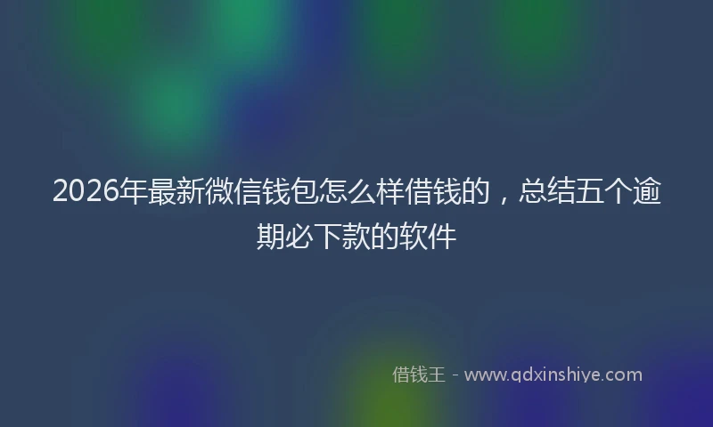2026年最新微信钱包怎么样借钱的，总结五个逾期必下款的软件