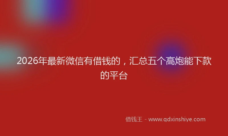 2026年最新微信有借钱的，汇总五个高炮能下款的平台