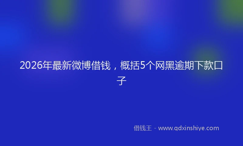 2026年最新微博借钱，概括5个网黑逾期下款口子
