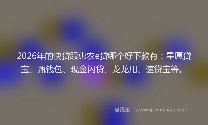 2026年的快贷跟惠农e贷哪个好下款有：星愿贷宝、甄钱包、现金闪贷、龙龙用、速贷宝等。