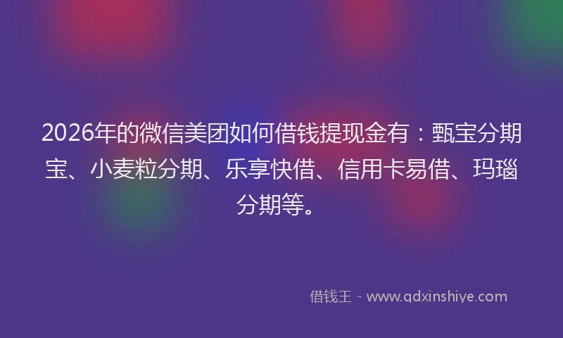 2026年的微信美团如何借钱提现金有：甄宝分期宝、小麦粒分期、乐享快借、信用卡易借、玛瑙分期等。