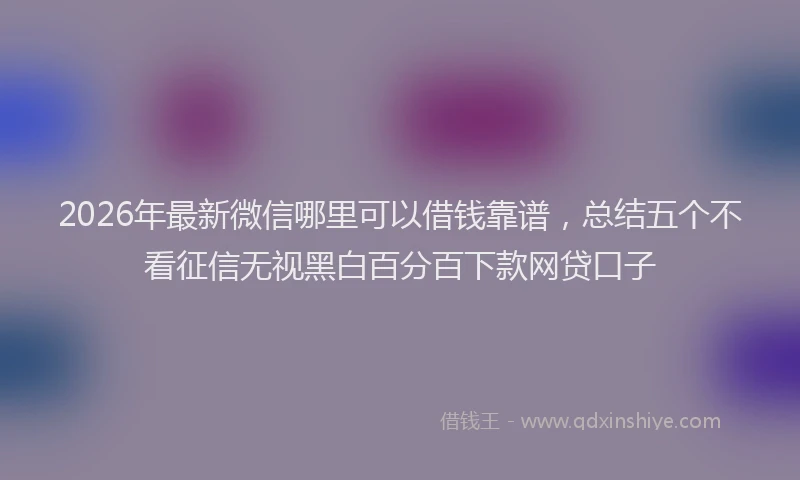 2026年最新微信哪里可以借钱靠谱，总结五个不看征信无视黑白百分百下款网贷口子