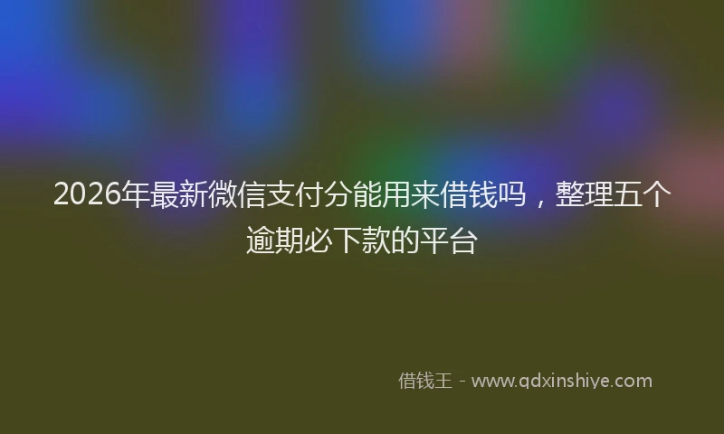 2026年最新微信支付分能用来借钱吗，整理五个逾期必下款的平台