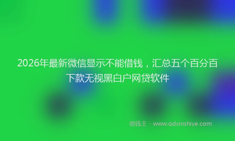 2026年最新微信显示不能借钱，汇总五个百分百下款无视黑白户网贷软件