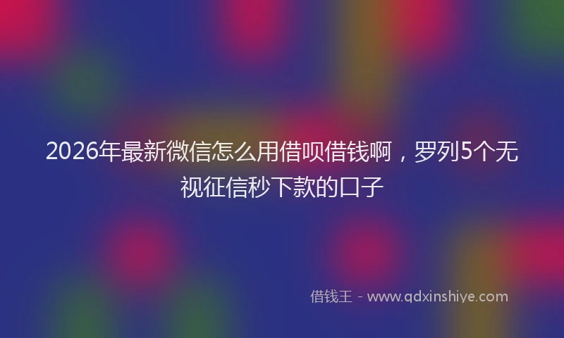 2026年最新微信怎么用借呗借钱啊，罗列5个无视征信秒下款的口子